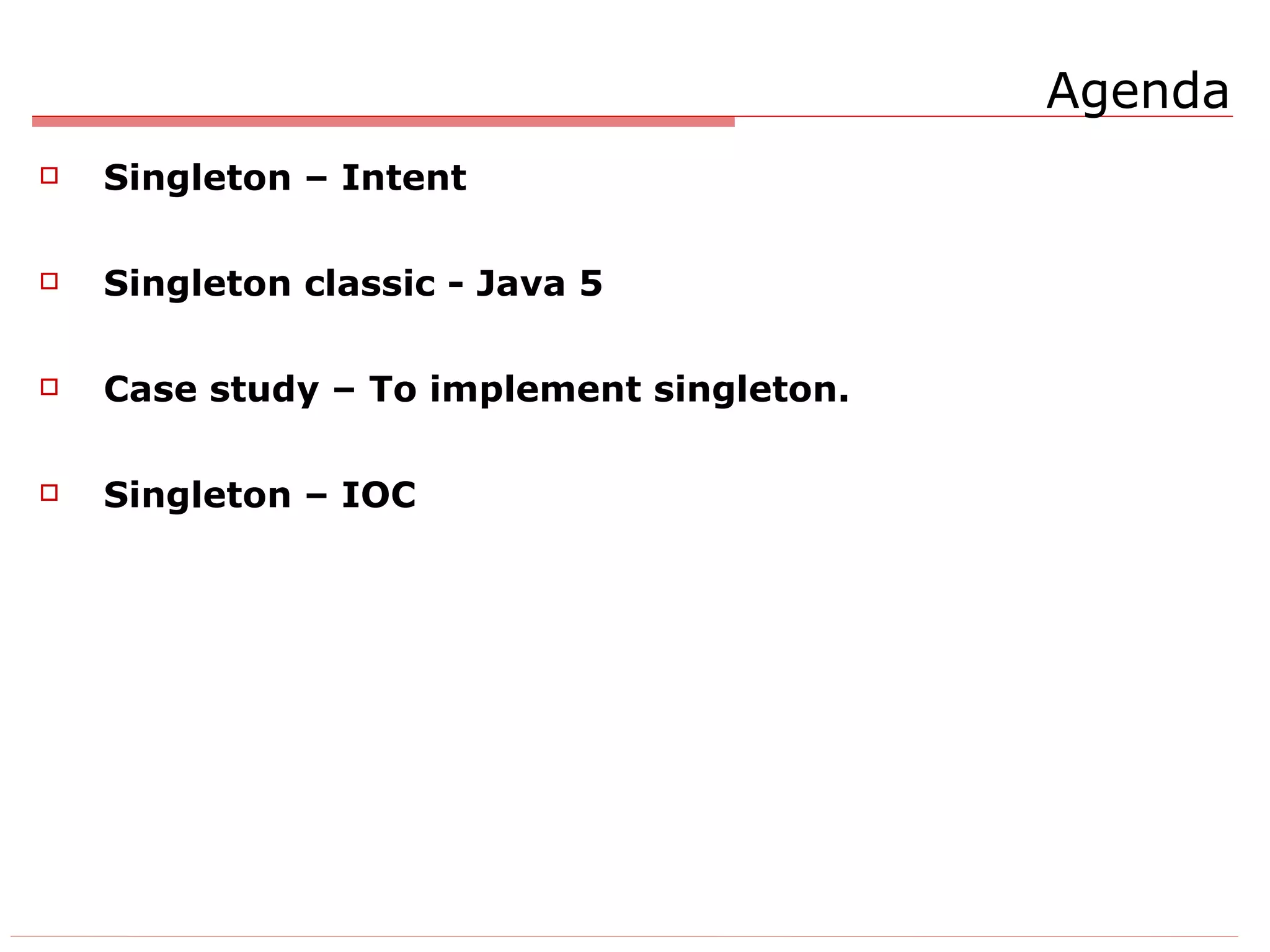 Agenda Singleton – Intent Singleton classic - Java 5 Case study – To implement singleton. Singleton – IOC 