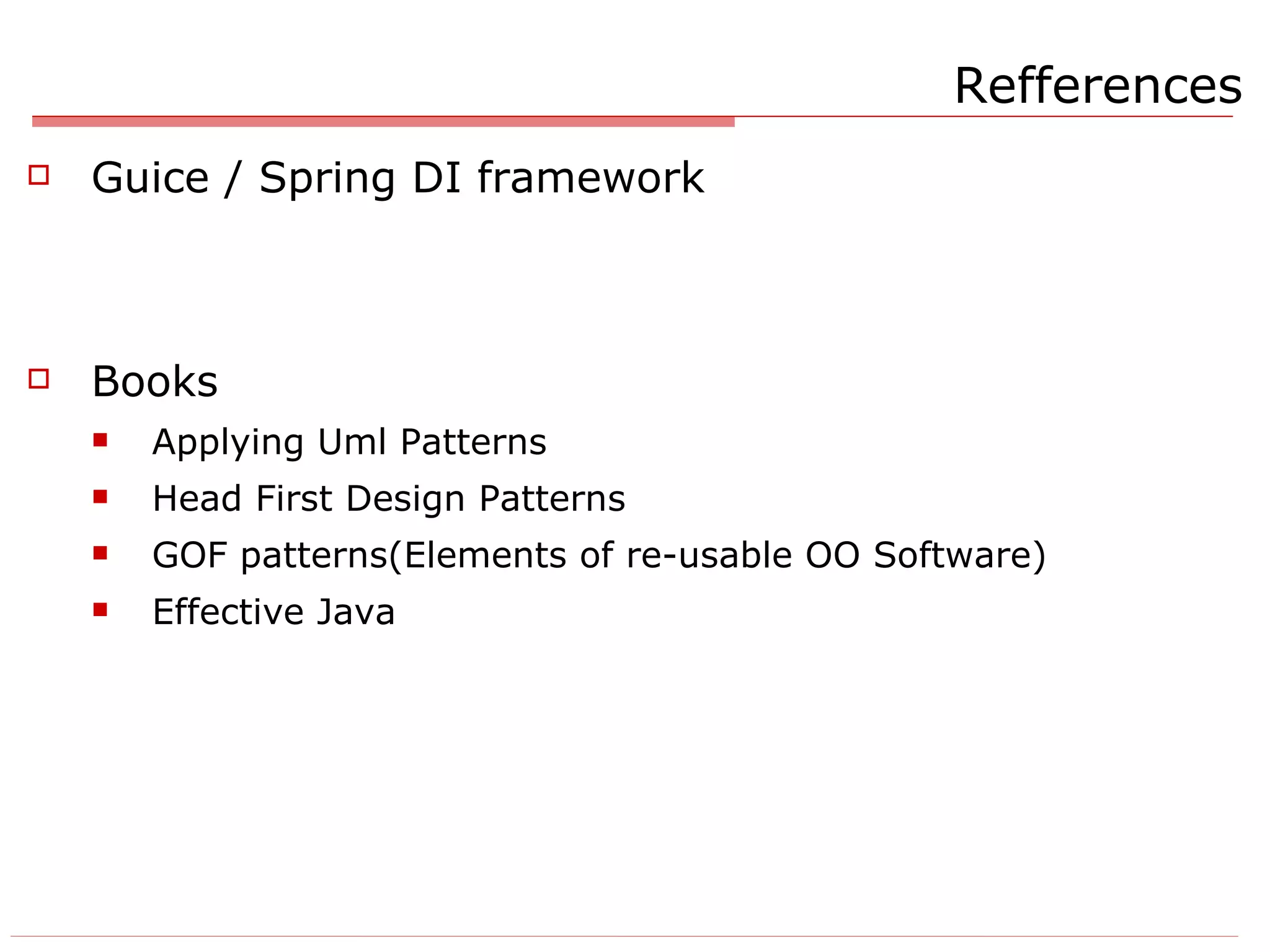 Refferences Guice / Spring DI framework Books Applying Uml Patterns  Head First Design Patterns GOF patterns(Elements of re-usable OO Software) Effective Java 