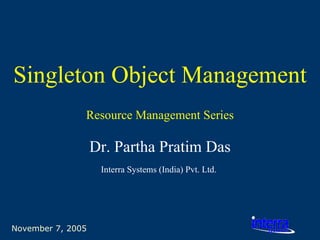 November 7, 2005 Singleton Object Management Dr. Partha Pratim Das Interra Systems (India) Pvt. Ltd.   Resource Management Series 