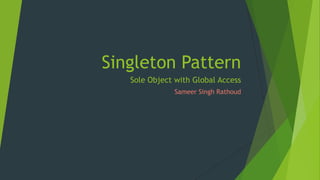 Singleton Pattern
Sole Object with Global Access
Sameer Singh Rathoud

 