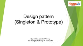 Design pattern
(Singleton & Prototype)
Người trình bày: Anh Vương
Hà Nội ngày 19 tháng 06 năm 2018
 