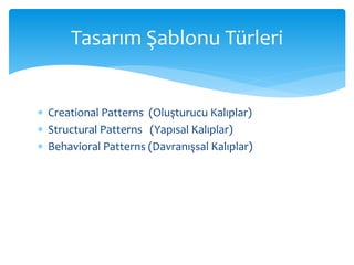  Creational Patterns (Oluşturucu Kalıplar)
 Structural Patterns (Yapısal Kalıplar)
 Behavioral Patterns (Davranışsal Kalıplar)
Tasarım Şablonu Türleri
 