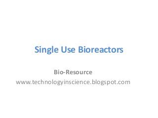 Single Use Bioreactors
Bio-Resource
www.technologyinscience.blogspot.com
 