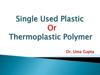 Dr. Uma Gupta
Single Used Plastic
Or
Thermoplastic Polymer