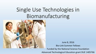Single Use Technologies in
Biomanufacturing
June 8, 2016
Bio-Link Summer Fellows
Funded by the National Science Foundation
Advanced Technological Education grant DUE 1405766
 