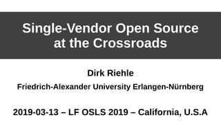 Single-Vendor Open Source
at the Crossroads
Dirk Riehle
Friedrich-Alexander University Erlangen-Nürnberg
2019-03-13 – LF OSLS 2019 – California, U.S.A
 