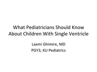 What 
Pediatricians 
Should 
Know 
About 
Children 
With 
Single 
Ventricle 
Laxmi 
Ghimire, 
MD 
PGY3, 
KU 
Pediatrics 
 