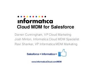 Cloud MDM for Salesforce
Darren Cunningham, VP Cloud Marketing
Josh Minton, Informatica Cloud MDM Specialist
Ravi Shankar, VP Informatica MDM Marketing
 