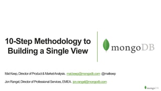 10-Step Methodology to
Building a Single View
MatKeep,DirectorofProduct&MarketAnalysis. mat.keep@mongodb.com @matkeep
JonRangel,DirectorofProfessionalServices,EMEA. jon.rangel@mongodb.com
 