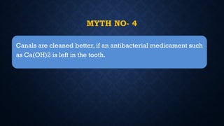 MYTH NO- 4
Canals are cleaned better, if an antibacterial medicament such
as Ca(OH)2 is left in the tooth.
 