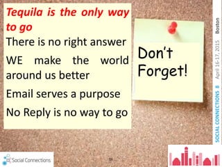 SOCIALCONNECTIONS8April16-17,2015Boston
16
Don’t
Forget!
Tequila is the only way
to go
There is no right answer
WE make the world
around us better
Email serves a purpose
No Reply is no way to go
 