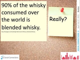SOCIALCONNECTIONS8April16-17,2015Boston
90% of the whisky
consumed over
the world is
blended whisky.http://hubpages.com/hub/Single-Malt-Scotch-Whisky-vs-Blended-Whiskey
7
Really?
 