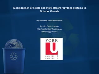  
A comparison of single and multi-stream recycling systems in 
Ontario, Canada
http://www.mdpi.com/2079-9276/4/2/384
By: Dr. Calvin Lakhan
http://wastewiki.info.yorku.ca/
lakhanc@yorku.ca
 