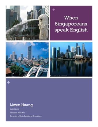 +
                                                 When
                                             Singaporeans
                                             speak English




+



Liwen Huang
ENG101-01N

Instructor: Brian Ray

University of North Carolina at Greensboro
 