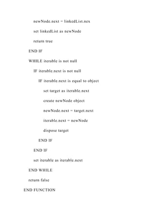newNode.next = linkedList.nex
set linkedList as newNode
return true
END IF
WHILE iterable is not null
IF iterable.next is not null
IF iterable.next is equal to object
set target as iterable.next
create newNode object
newNode.next = target.next
iterable.next = newNode
dispose target
END IF
END IF
set iterable as iterable.next
END WHILE
return false
END FUNCTION
 
