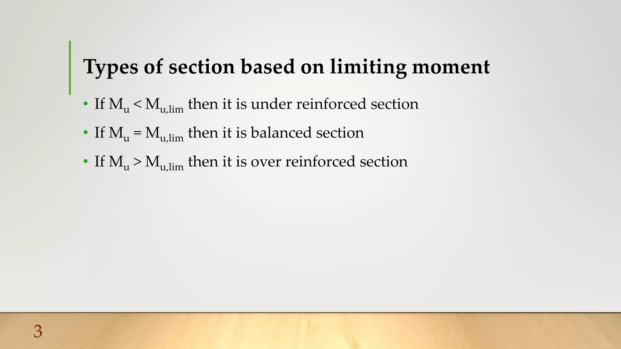 Types of section based on limiting moment
• If Mu < Mu,lim then it is under reinforced section
• If Mu = Mu,lim then it is balanced section
• If Mu > Mu,lim then it is over reinforced section
3
 