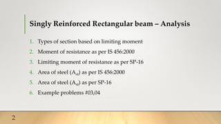 Singly Reinforced Rectangular beam – Analysis
1. Types of section based on limiting moment
2. Moment of resistance as per IS 456:2000
3. Limiting moment of resistance as per SP-16
4. Area of steel (Ast) as per IS 456:2000
5. Area of steel (Ast) as per SP-16
6. Example problems #03,04
2
 