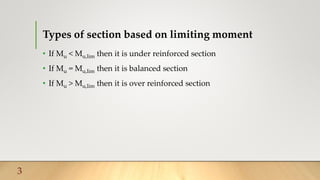 Types of section based on limiting moment
• If Mu < Mu,lim then it is under reinforced section
• If Mu = Mu,lim then it is balanced section
• If Mu > Mu,lim then it is over reinforced section
3
 
