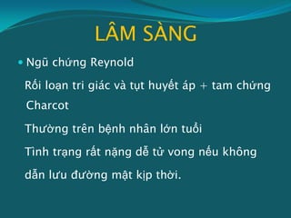 LÂM SÀNG
 Ngũ chứng Reynold
Rối loạn tri giác và tụt huyết áp + tam chứng
Charcot
Thường trên bệnh nhân lớn tuổi
Tình trạng rất nặng dễ tử vong nếu không
dẫn lưu đường mật kịp thời.
 