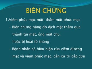 BIẾN CHỨNG
1.Viêm phúc mạc mật, thấm mật phúc mạc
- Biến chứng nặng do dịch mật thấm qua
thành túi mật, ống mật chủ,
hoặc bị họai tử thủng
- Bệnh nhân có biểu hiện của viêm đường
mật và viêm phúc mạc, cần xử trí cấp cứu
 