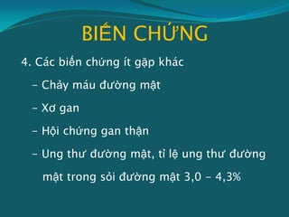 BIẾN CHỨNG
4. Các biến chứng ít gặp khác
- Chảy máu đường mật
- Xơ gan
- Hội chứng gan thận
- Ung thư đường mật, tỉ lệ ung thư đường
mật trong sỏi đường mật 3,0 - 4,3%
 
