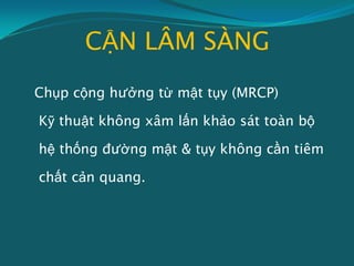 CẬN LÂM SÀNG
Chụp cộng hưởng từ mật tụy (MRCP)
Kỹ thuật không xâm lấn khảo sát toàn bộ
hệ thống đường mật & tụy không cần tiêm
chất cản quang.
 