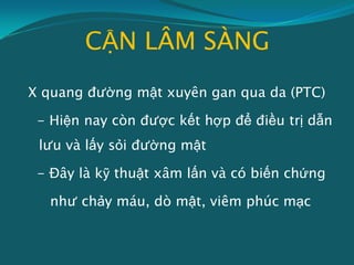 CẬN LÂM SÀNG
X quang đường mật xuyên gan qua da (PTC)
- Hiện nay còn được kết hợp để điều trị dẫn
lưu và lấy sỏi đường mật
- Đây là kỹ thuật xâm lấn và có biến chứng
như chảy máu, dò mật, viêm phúc mạc
 