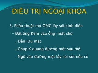 ĐIỀU TRỊ NGOẠI KHOA
3. Phẫu thuật mở OMC lấy sỏi kinh điển
- Đặt ống Kehr vào ống mật chủ
. Dẫn lưu mật
. Chụp X quang đường mật sau mổ
. Ngõ vào đường mật lấy sỏi sót nếu có
 