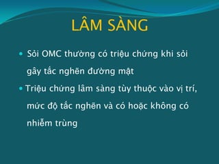 LÂM SÀNG
 Sỏi OMC thường có triệu chứng khi sỏi
gây tắc nghẽn đường mật
 Triệu chứng lâm sàng tùy thuộc vào vị trí,
mức độ tắc nghẽn và có hoặc không có
nhiễm trùng
 