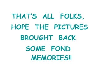 THAT’S  ALL  FOLKS,  HOPE  THE  PICTURES BROUGHT  BACK  SOME  FOND  MEMORIES!! 