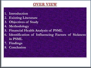 1. Introduction
2. Existing Literature
3. Objectives of Study
4. Methodology
5. Financial Health Analysis of PSML
6. Identification of Influencing Factors of Sickness
in PSML
7. Findings
8. Conclusion
 