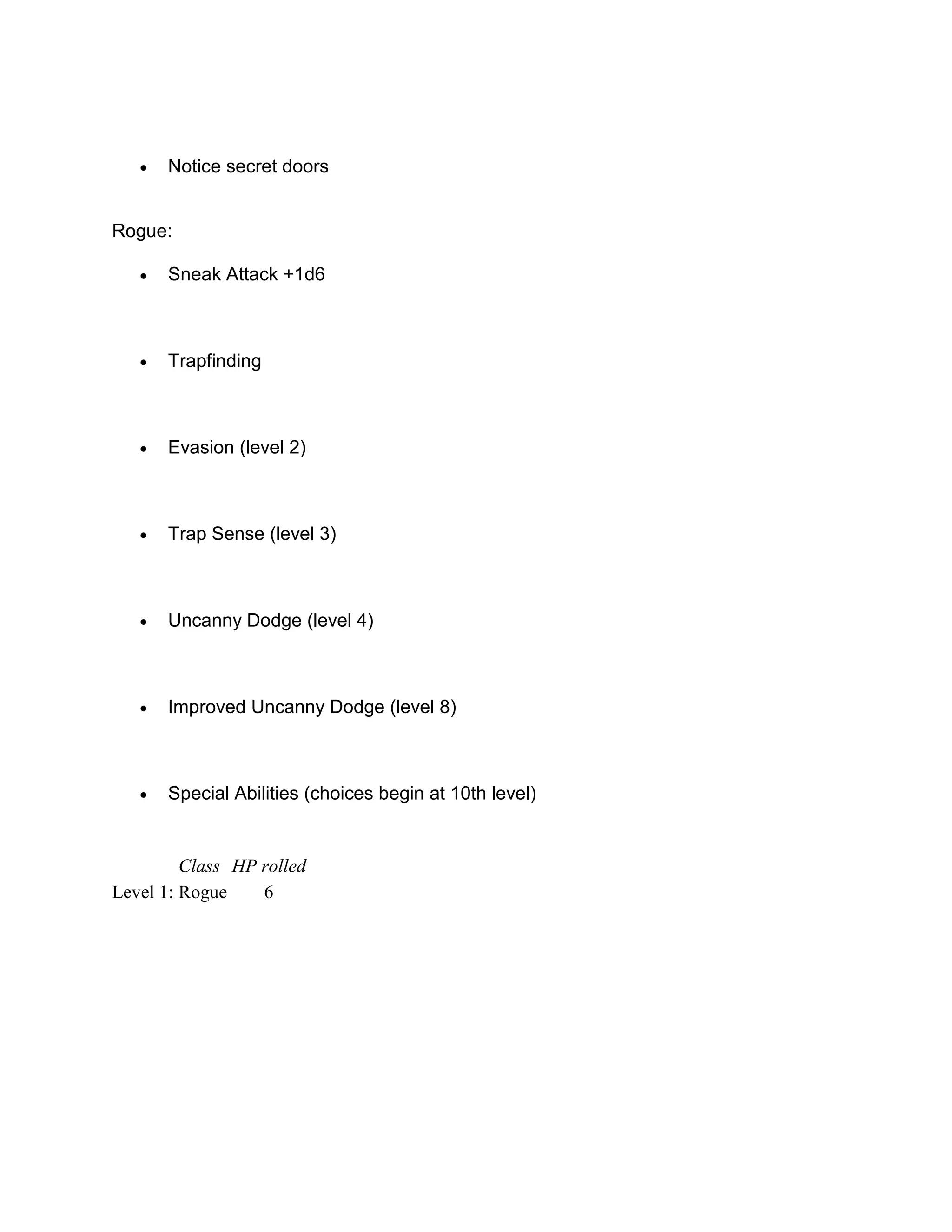 Notice secret doors


Rogue:

      Sneak Attack +1d6



      Trapfinding



      Evasion (level 2)



      Trap Sense (level 3)



      Uncanny Dodge (level 4)



      Improved Uncanny Dodge (level 8)



      Special Abilities (choices begin at 10th level)


         Class HP rolled
Level 1: Rogue    6
 