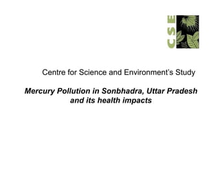 Centre for Science and Environment’s Study
                           Environment s

Mercury Pollution in Sonbhadra, Uttar Pradesh
           and its health impacts
 