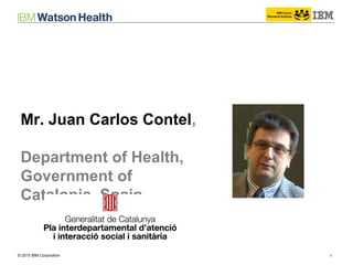 © 2014 IBM Corporation 1© 2015 IBM Corporation
Mr. Juan Carlos Contel,
Department of Health,
Government of
Catalonia, Spain
 
