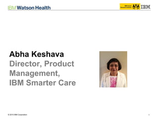 © 2014 IBM Corporation 1© 2015 IBM Corporation
Abha Keshava
Director, Product
Management,
IBM Smarter Care
 