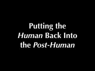 Putting the
Human Back Into
the Post-Human
 