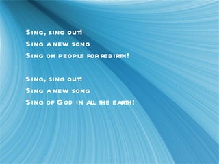 Sing, sing out! Sing a new song Sing oh people for rebirth! Sing, sing out! Sing a new song Sing of God in all the earth!
