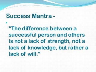 Success Mantra -

“The difference between a
successful person and others
is not a lack of strength, not a
lack of knowledge, but rather a
lack of will.”
 