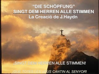 “DIE SCHÖPFUNG”
SINGT DEM HERREN ALLE STIMMEN
      La Creació de J.Haydn




¡SINGT DEM HERREN ALLE STIMMEN!

¡QUE TOTES LES VEUS CANTIN AL SENYOR!