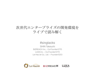 次世代エンタープライズの開発環境を
    ライブで読み解く

            #singtacks
            SHIN Takeuchi
    BIZREACH Inc. - Co-Founder/CTO
       LUXA Inc. – Co-Founder/CTO
    Lei Hau’oli Co., Ltd. – Founder/CEO
 