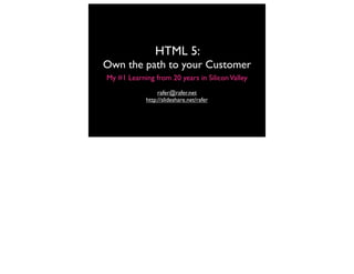 HTML 5:
Own the path to your Customer
My #1 Learning from 20 years in Silicon Valley
                 rafer@rafer.net
            http://slideshare.net/rafer
 