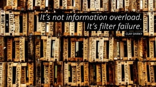 It’s not information overload.
CLAY SHIRKY
It’s filter failure.
 