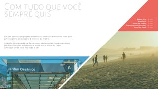 Em um bairro com projeto modernista, onde você encontra tudo que
precisa perto de casa e a 5 minutos do metrô.
Com tudo que você
sempre quis Balada Mix - 6 min
Bodytech - 5 min
Praça do Pomar - 2 min
Supermercado Mundial - 10 min
Praia do Pepê - 15 min
A região privilegiada na Barra possui restaurantes, supermercados,
parques, escolas, academias e ainda tem a praia do Pepê.
Um lugar onde você faz tudo a pé!
 