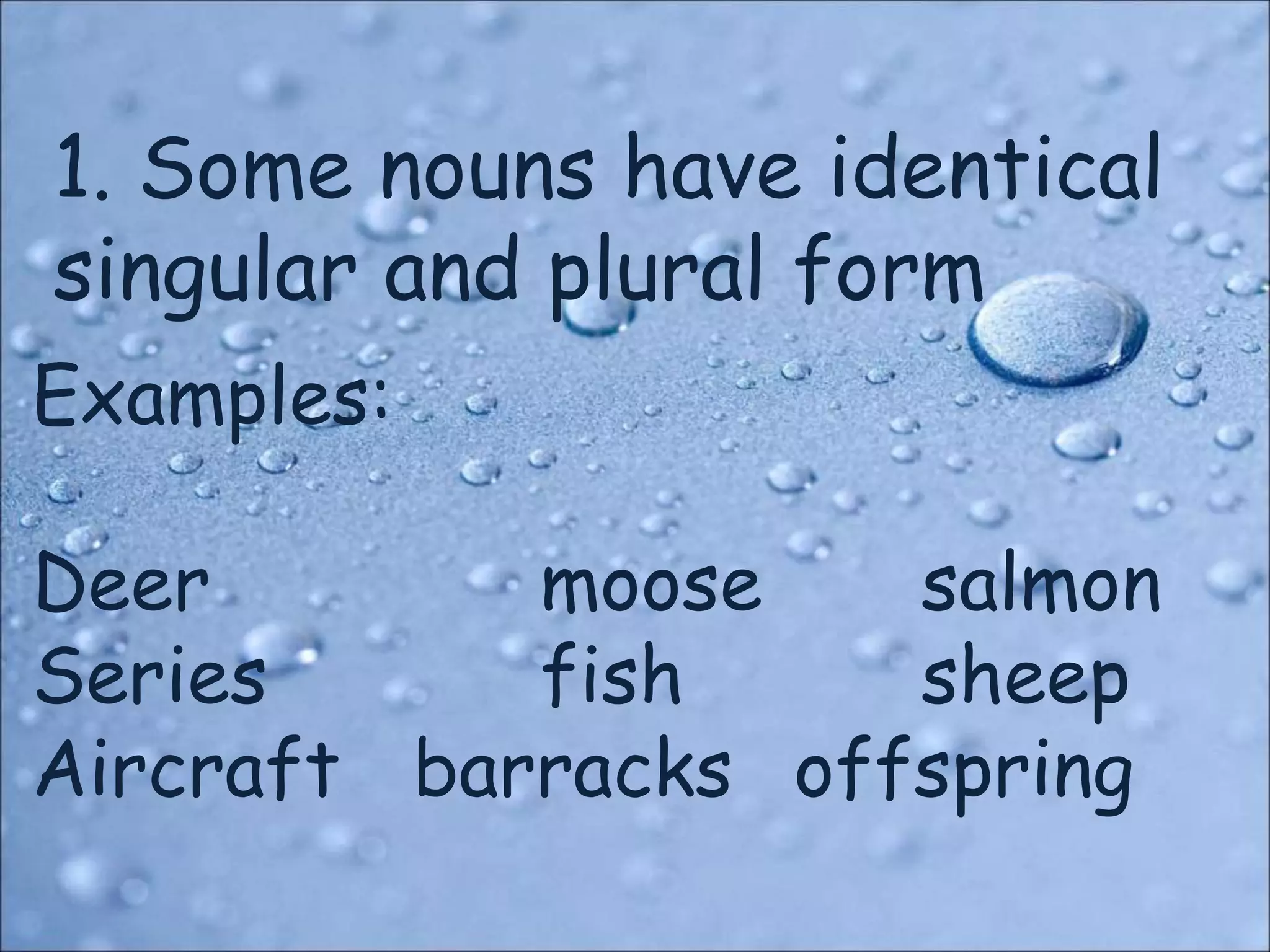 1. Some nouns have identical
singular and plural form
Examples:
Deer moose salmon
Series fish sheep
Aircraft barracks offspring
 