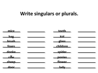 Write singulars or plurals.
mice
bag
brush
foxes
donke
ycow
sheep
door
teeth
kid
glass
children
spider
ponies
flower
lady
 