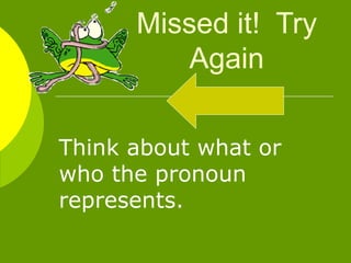 Missed it!  Try Again Think about what or who the pronoun represents. 