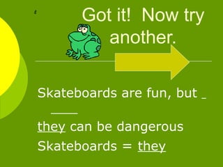 Got it!  Now try another. Skateboards are fun, but  they  can be dangerous Skateboards  =  they   