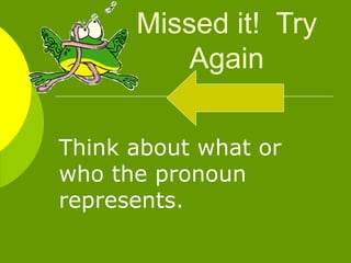 Missed it!  Try Again Think about what or who the pronoun represents. 