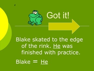 Got it!  Blake skated to the edge of the rink.  He  was finished with practice. Blake  =  He   