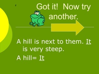 Got it!  Now try another. A hill is next to them.  It  is very steep. A hill=  It 